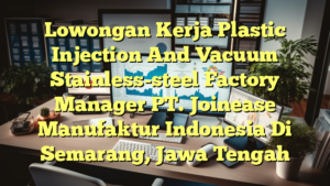 Lowongan Kerja Plastic Injection And Vacuum Stainless-steel Factory Manager PT. Joinease Manufaktur Indonesia Di Semarang, Jawa Tengah